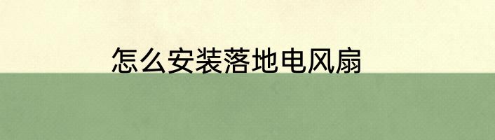 怎么安装落地电风扇