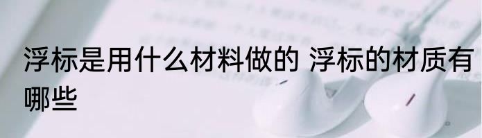 浮标是用什么材料做的 浮标的材质有哪些