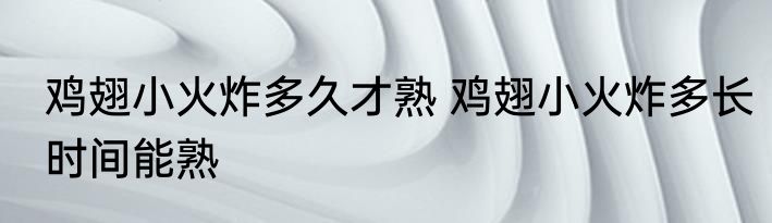 鸡翅小火炸多久才熟 鸡翅小火炸多长时间能熟