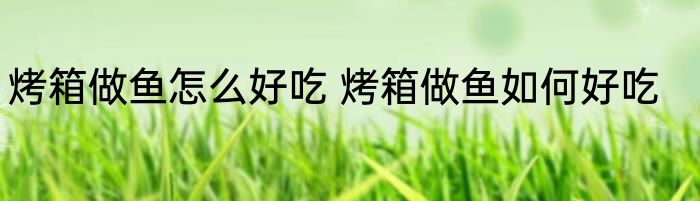 烤箱做鱼怎么好吃 烤箱做鱼如何好吃