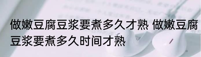 做嫩豆腐豆浆要煮多久才熟 做嫩豆腐豆浆要煮多久时间才熟