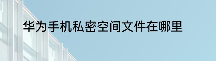 华为手机私密空间文件在哪里