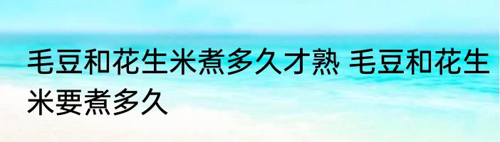 毛豆和花生米煮多久才熟 毛豆和花生米要煮多久