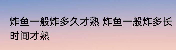 炸鱼一般炸多久才熟 炸鱼一般炸多长时间才熟