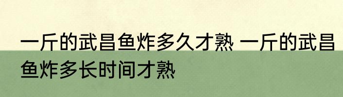 一斤的武昌鱼炸多久才熟 一斤的武昌鱼炸多长时间才熟