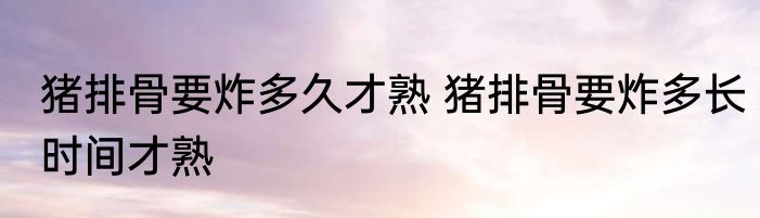 猪排骨要炸多久才熟 猪排骨要炸多长时间才熟