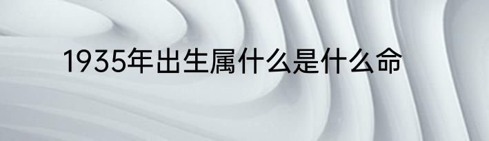 1935年出生属什么是什么命