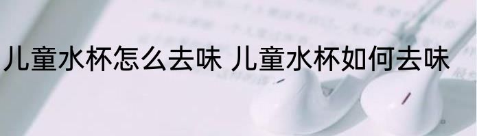 儿童水杯怎么去味 儿童水杯如何去味