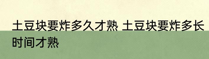 土豆块要炸多久才熟 土豆块要炸多长时间才熟