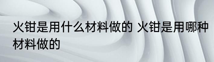 火钳是用什么材料做的 火钳是用哪种材料做的
