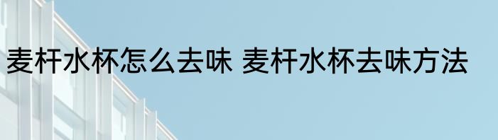 麦杆水杯怎么去味 麦杆水杯去味方法