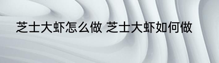 芝士大虾怎么做 芝士大虾如何做