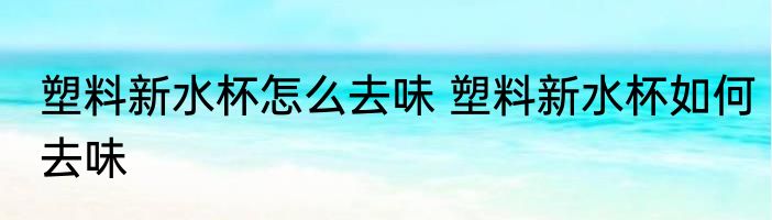 塑料新水杯怎么去味 塑料新水杯如何去味