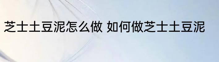 芝士土豆泥怎么做 如何做芝士土豆泥