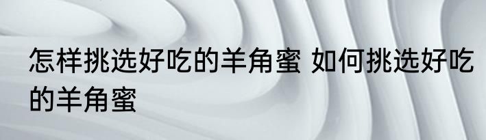 怎样挑选好吃的羊角蜜 如何挑选好吃的羊角蜜