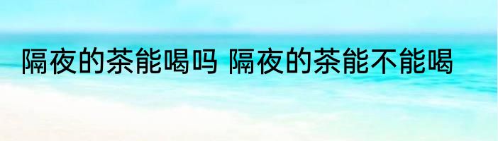 隔夜的茶能喝吗 隔夜的茶能不能喝
