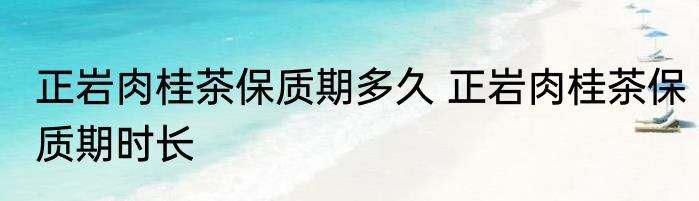 正岩肉桂茶保质期多久 正岩肉桂茶保质期时长
