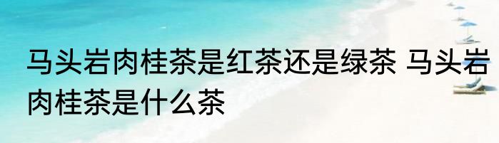 马头岩肉桂茶是红茶还是绿茶 马头岩肉桂茶是什么茶