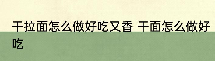 干拉面怎么做好吃又香 干面怎么做好吃