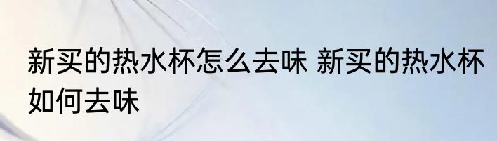新买的热水杯怎么去味 新买的热水杯如何去味