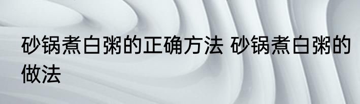 砂锅煮白粥的正确方法 砂锅煮白粥的做法
