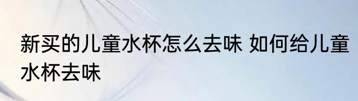 新买的儿童水杯怎么去味 如何给儿童水杯去味