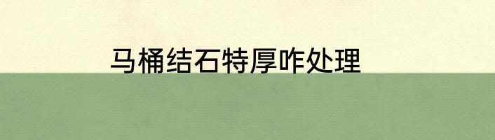 马桶结石特厚咋处理