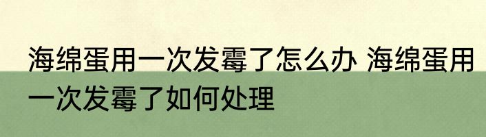 海绵蛋用一次发霉了怎么办 海绵蛋用一次发霉了如何处理
