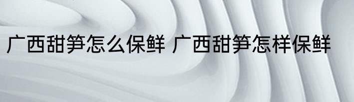 广西甜笋怎么保鲜 广西甜笋怎样保鲜