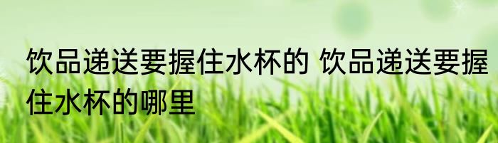 饮品递送要握住水杯的 饮品递送要握住水杯的哪里