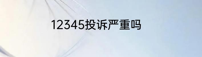 12345投诉严重吗