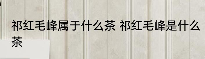 祁红毛峰属于什么茶 祁红毛峰是什么茶