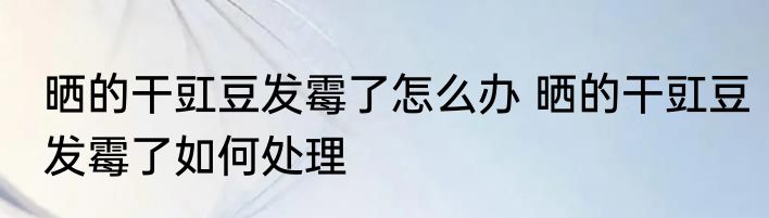 晒的干豇豆发霉了怎么办 晒的干豇豆发霉了如何处理