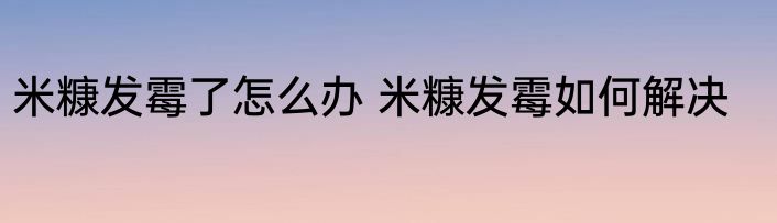 米糠发霉了怎么办 米糠发霉如何解决