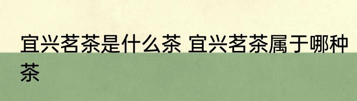 宜兴茗茶是什么茶 宜兴茗茶属于哪种茶