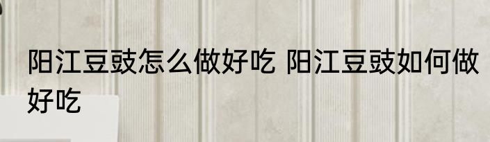 阳江豆豉怎么做好吃 阳江豆豉如何做好吃