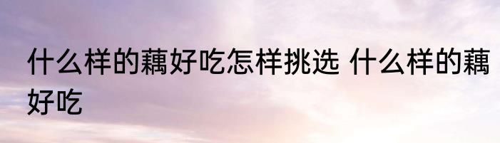 什么样的藕好吃怎样挑选 什么样的藕好吃