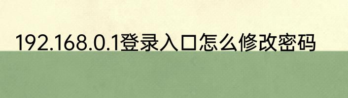 192.168.0.1登录入口怎么修改密码