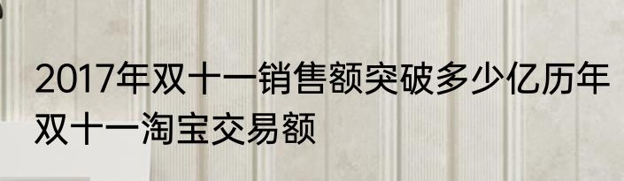 2017年双十一销售额突破多少亿历年双十一淘宝交易额