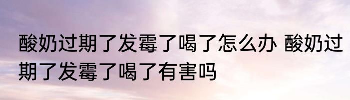 酸奶过期了发霉了喝了怎么办 酸奶过期了发霉了喝了有害吗