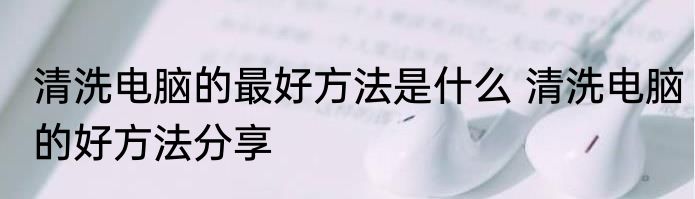 清洗电脑的最好方法是什么 清洗电脑的好方法分享