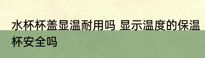 水杯杯盖显温耐用吗 显示温度的保温杯安全吗