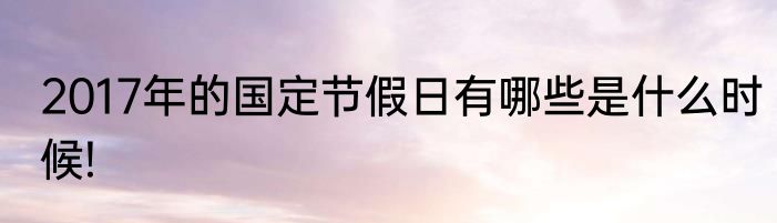 2017年的国定节假日有哪些是什么时候!