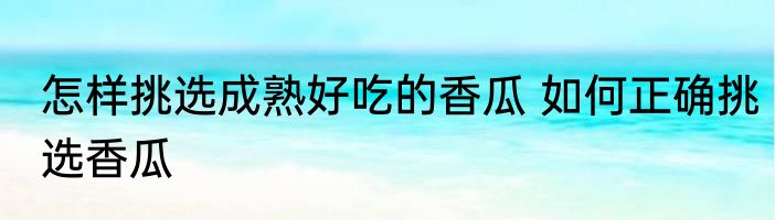 怎样挑选成熟好吃的香瓜 如何正确挑选香瓜