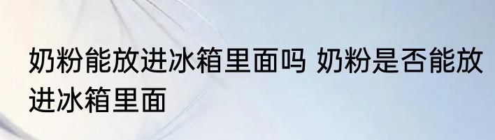 奶粉能放进冰箱里面吗 奶粉是否能放进冰箱里面