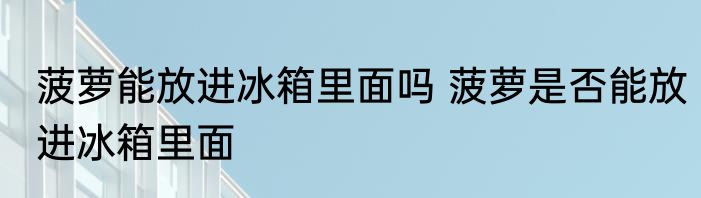 菠萝能放进冰箱里面吗 菠萝是否能放进冰箱里面