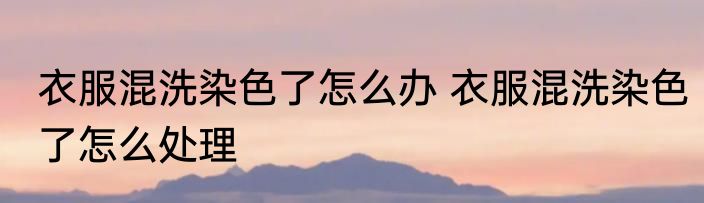 衣服混洗染色了怎么办 衣服混洗染色了怎么处理