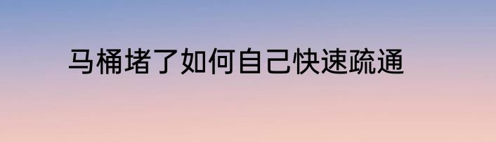 马桶堵了如何自己快速疏通