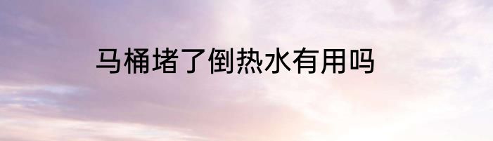 马桶堵了倒热水有用吗