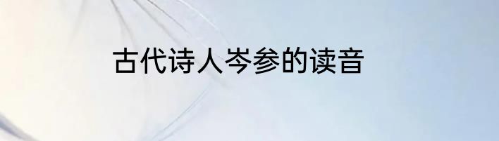 古代诗人岑参的读音